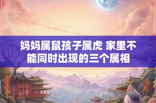 妈妈属鼠孩子属虎 家里不能同时出现的三个属相