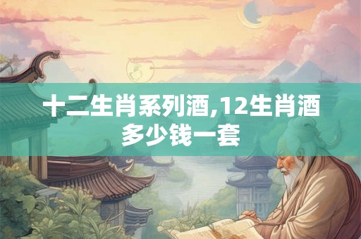十二生肖系列酒,12生肖酒多少钱一套