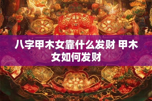 八字甲木女靠什么发财 甲木女如何发财 八字甲木女靠什么发财 甲木女如何发财