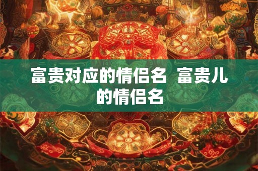 富贵对应的情侣名  富贵儿的情侣名