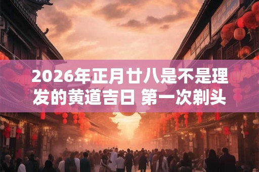 2026年正月廿八是不是理发的黄道吉日 第一次剃头