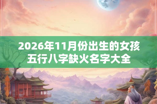 2026年11月份出生的女孩五行八字缺火名字大全