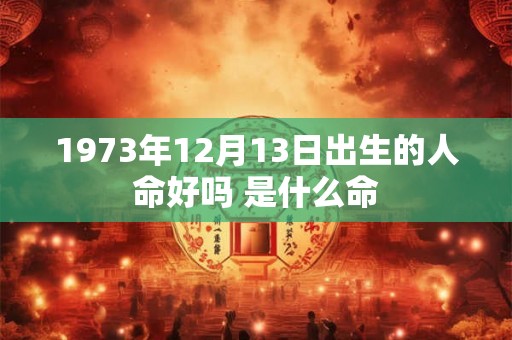 1973年12月13日出生的人命好吗 是什么命