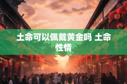 土命可以佩戴黄金吗 土命性情