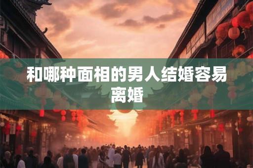 和哪种面相的男人结婚容易离婚