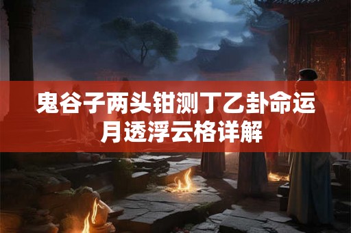 鬼谷子两头钳测丁乙卦命运  月透浮云格详解