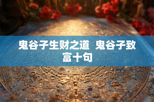鬼谷子生财之道 鬼谷子致富十句 鬼谷子生财之道 鬼谷子致富十句