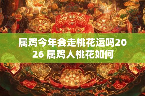 属鸡今年会走桃花运吗2026 属鸡人桃花如何