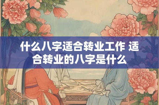什么八字适合转业工作 适合转业的八字是什么