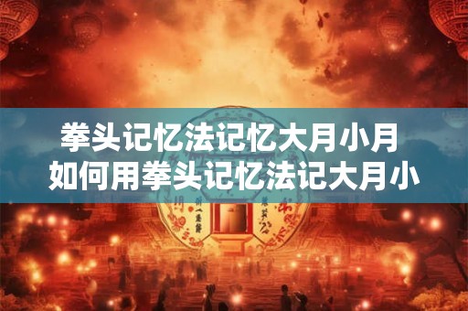 拳头记忆法记忆大月小月 如何用拳头记忆法记大月小月 拳头记忆法记忆大月小月 如何用拳头记忆法记大月小月