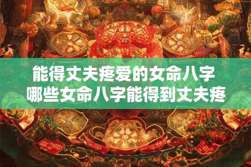 能得丈夫疼爱的女命八字 哪些女命八字能得到丈夫疼爱