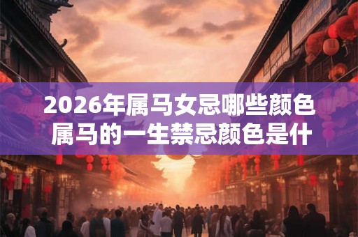 2026年属马女忌哪些颜色 属马的一生禁忌颜色是什么