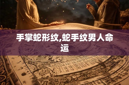 手掌蛇形纹,蛇手纹男人命运