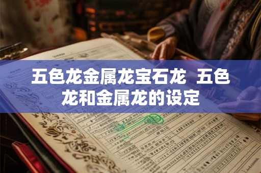 五色龙金属龙宝石龙  五色龙和金属龙的设定