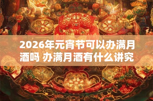 2026年元宵节可以办满月酒吗 办满月酒有什么讲究