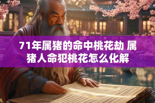 71年属猪的命中桃花劫 属猪人命犯桃花怎么化解