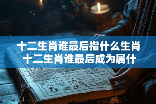 十二生肖谁最后指什么生肖 十二生肖谁最后成为属什么生肖