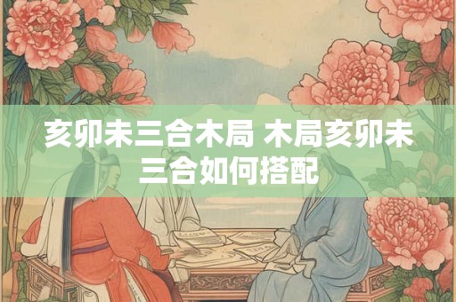 亥卯未三合木局 木局亥卯未三合如何搭配