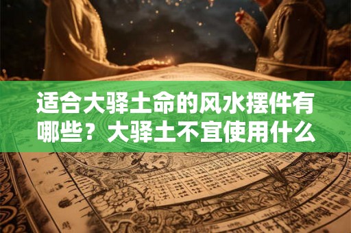 适合大驿土命的风水摆件有哪些？大驿土不宜使用什么颜色的饰品？