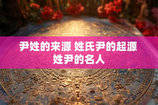 尹姓的来源 姓氏尹的起源 姓尹的名人 尹姓的来源 姓氏尹的起源 姓尹的名人