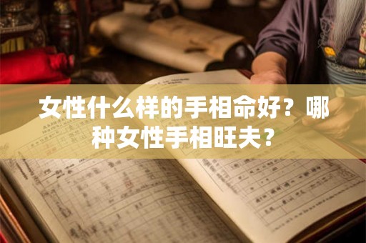 女性什么样的手相命好?哪种女性手相旺夫? 女性什么样的手相命好?哪种女性手相旺夫?
