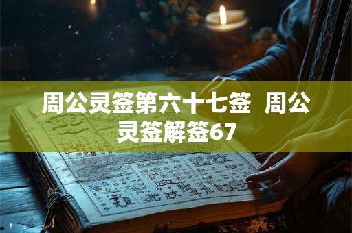 周公灵签第六十七签 周公灵签解签67 周公灵签第六十七签 周公灵签解签67