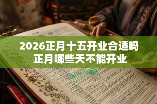 2026正月十五开业合适吗 正月哪些天不能开业