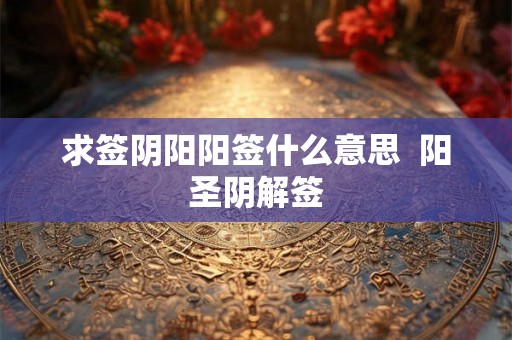 求签阴阳阳签什么意思  阳圣阴解签