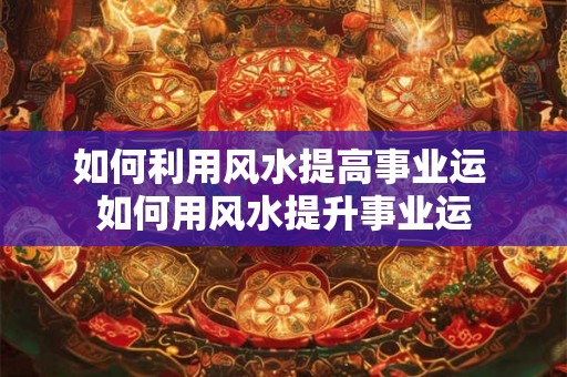 如何利用风水提高事业运 如何用风水提升事业运