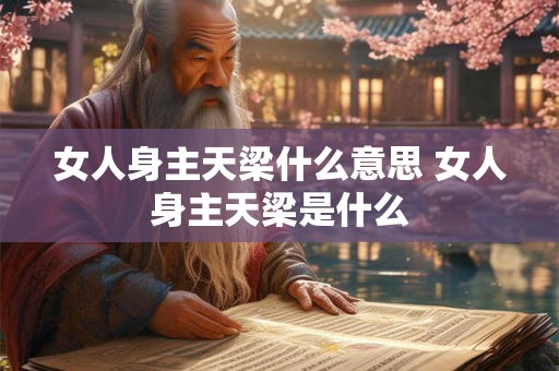 女人身主天梁什么意思 女人身主天梁是什么 女人身主天梁什么意思 女人身主天梁是什么