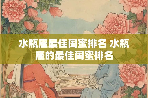 水瓶座最佳闺蜜排名 水瓶座的最佳闺蜜排名