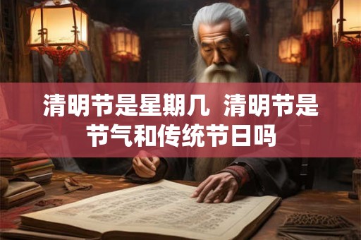 清明节是星期几  清明节是节气和传统节日吗