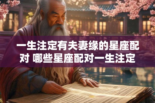 一生注定有夫妻缘的星座配对 哪些星座配对一生注定有夫妻缘