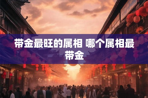带金最旺的属相 哪个属相最带金