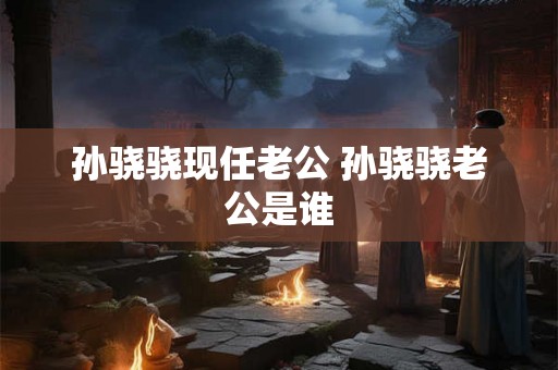 孙骁骁现任老公 孙骁骁老公是谁