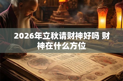 2026年立秋请财神好吗 财神在什么方位 2026年立秋请财神好吗 财神在什么方位