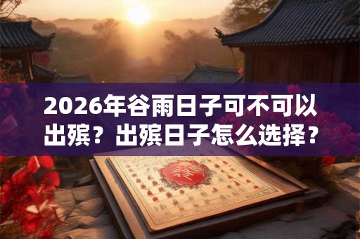 2026年谷雨日子可不可以出殡？出殡日子怎么选择？
