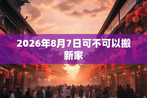 2026年8月7日可不可以搬新家