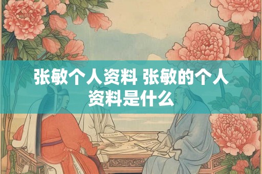 张敏个人资料 张敏的个人资料是什么