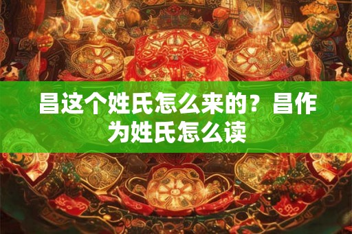 昌这个姓氏怎么来的？昌作为姓氏怎么读