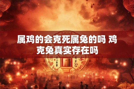 属鸡的会克死属兔的吗 鸡克兔真实存在吗