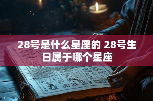 28号是什么星座的 28号生日属于哪个星座 28号是什么星座的 28号生日属于哪个星座