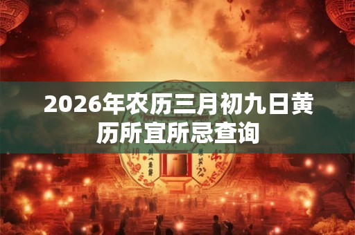 2026年农历三月初九日黄历所宜所忌查询 2026年农历三月初九日黄历所宜所忌查询