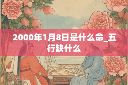 2000年1月8日是什么命_五行缺什么