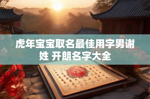 虎年宝宝取名最佳用字男谢姓 开朗名字大全