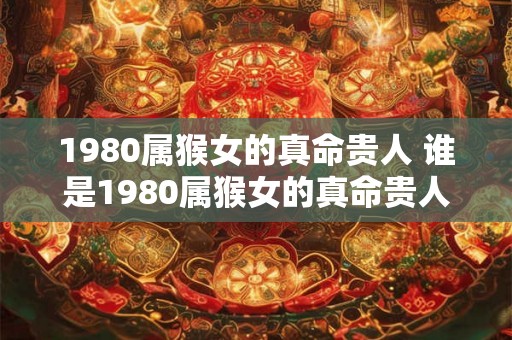 1980属猴女的真命贵人 谁是1980属猴女的真命贵人