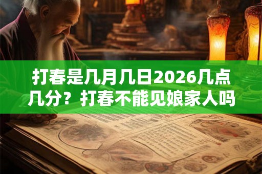 打春是几月几日2026几点几分？打春不能见娘家人吗？