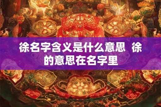 徐名字含义是什么意思  徐的意思在名字里