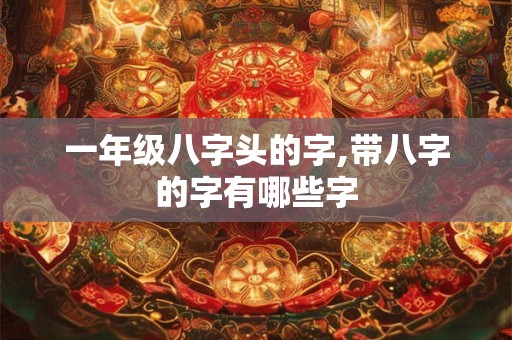 一年级八字头的字,带八字的字有哪些字