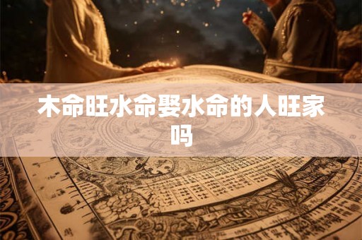 木命旺水命娶水命的人旺家吗